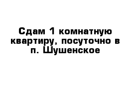 Сдам 1-комнатную квартиру, посуточно в п. Шушенское